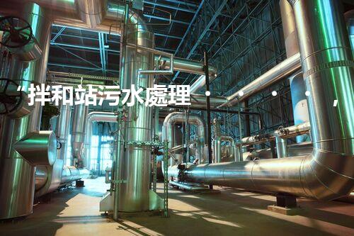 “拌和站污水處理，綠色環(huán)保新篇章”